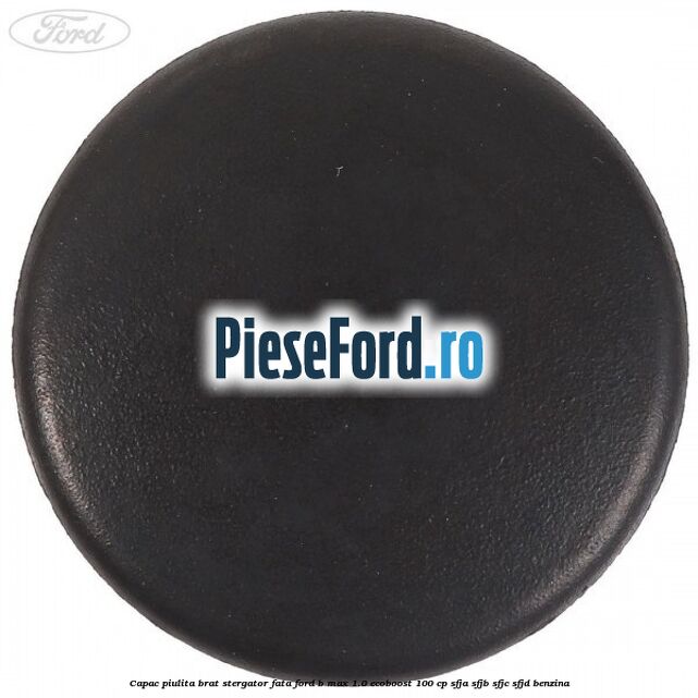 Capac piulita brat stergator fata Ford B-Max 1.0 EcoBoost 100 cp SFJA, SFJB, SFJC, SFJD benzina