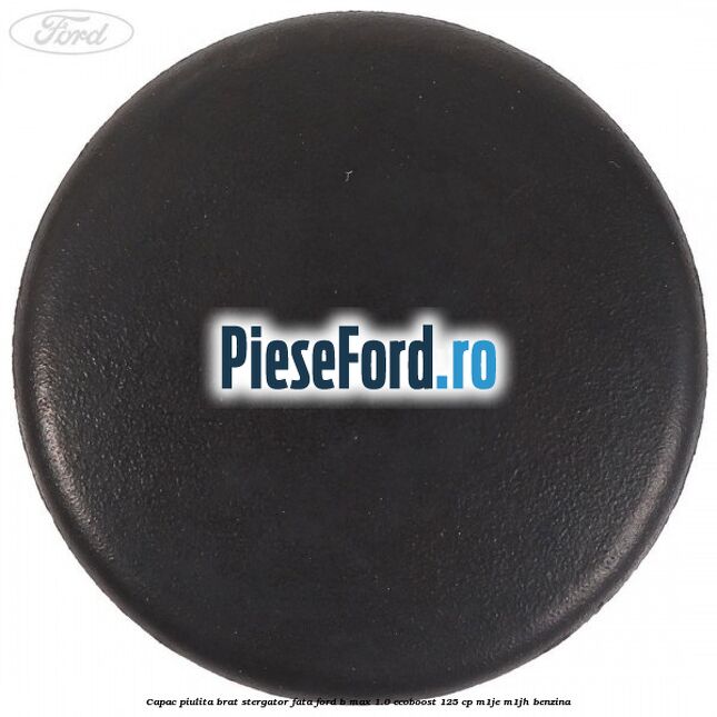 Capac piulita brat stergator fata Ford B-Max 1.0 EcoBoost 125 cp M1JE, M1JH benzina