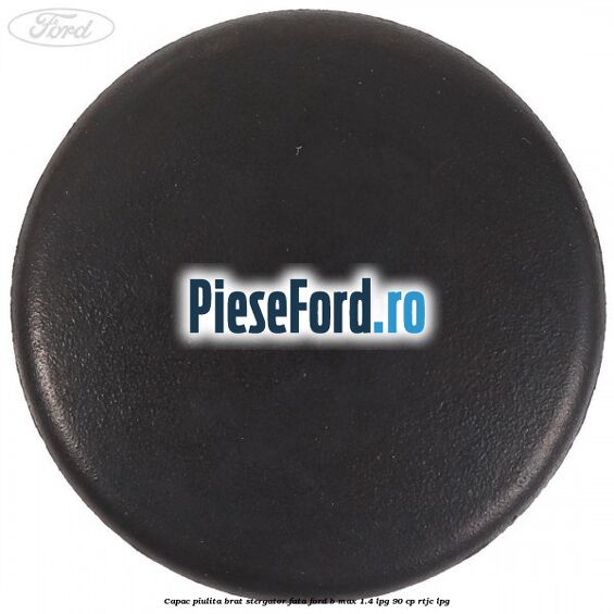 Capac piulita brat stergator fata Ford B-Max 1.4 LPG 90 cp RTJC LPG