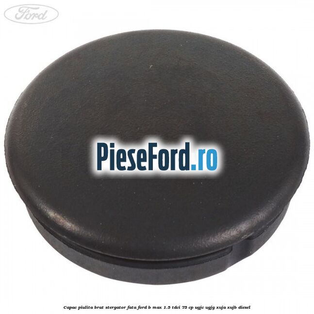 Capac piulita brat stergator fata Ford B-Max 1.5 TDCi 75 cp UGJC, UGJG, XUJA, XUJB diesel