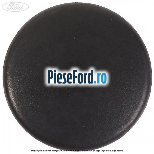 Capac piulita brat stergator fata Ford B-Max 1.5 TDCi 75 cp Capac piulita brat stergator fata Ford B-Max 1.5 TDCi 75 cp UGJC, UGJG, XUJA, XUJB diesel