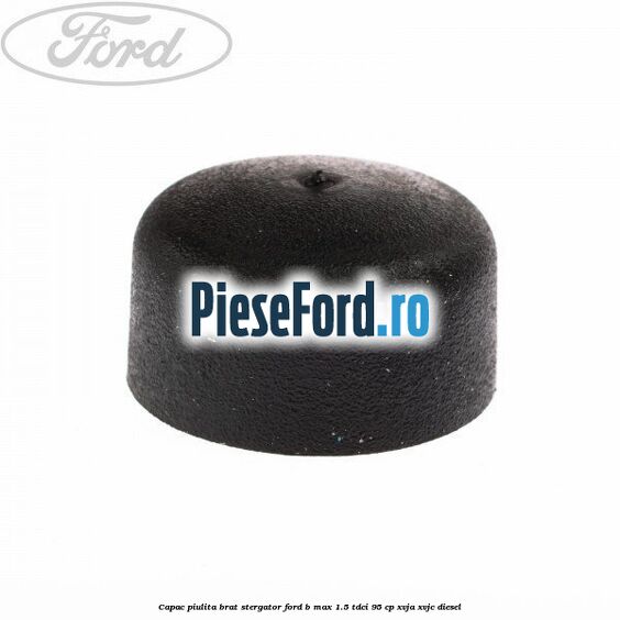 Capac piulita brat stergator Ford B-Max 1.5 TDCi 95 cp XVJA, XVJC diesel