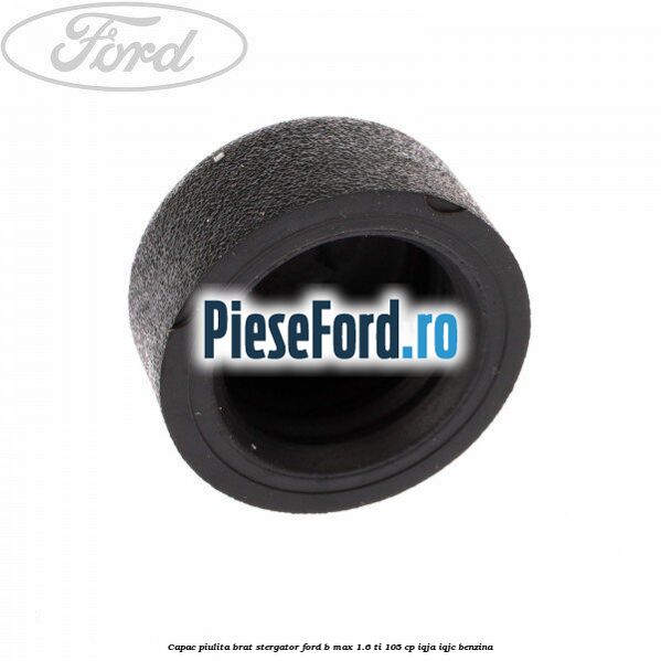 Capac piulita brat stergator Ford B-Max 1.6 Ti 105 cp Capac piulita brat stergator Ford B-Max 1.6 Ti 105 cp IQJA, IQJC benzina