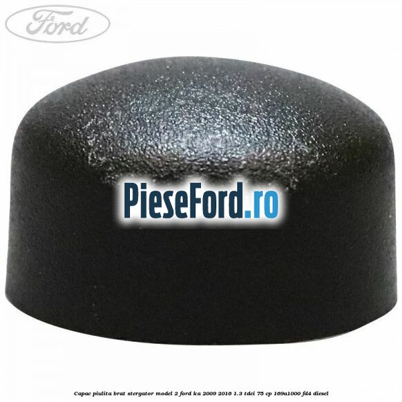 Capac piulita brat stergator model 2 Ford Ka 2009-2016 1.3 TDCi 75 cp 169A1000, FD4 diesel