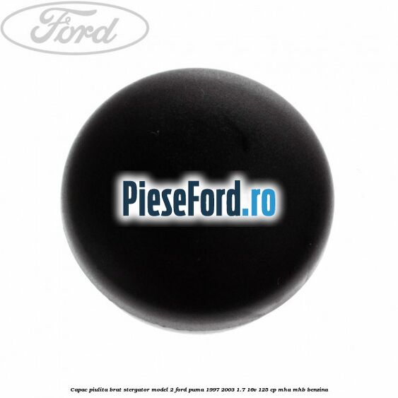 Capac piulita brat stergator model 2 Ford Puma 1997-2003 1.7 16V 125 cp Capac piulita brat stergator model 2 Ford Puma 1997-2003 1.7 16V 125 cp MHA, MHB benzina