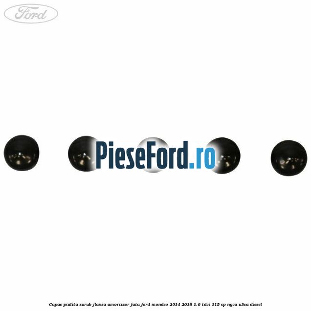 Capac piulita surub flansa amortizor fata Ford Mondeo 2014-2018 1.6 TDCi 115 cp Capac piulita surub flansa amortizor fata Ford Mondeo 2014-2018 1.6 TDCi 115 cp NGCA, U3CA diesel