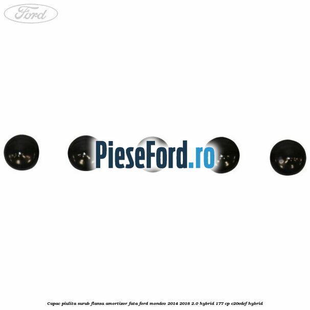 Capac piulita surub flansa amortizor fata Ford Mondeo 2014-2018 2.0 Hybrid 177 cp Capac piulita surub flansa amortizor fata Ford Mondeo 2014-2018 2.0 Hybrid 177 cp C20EDEF hybrid