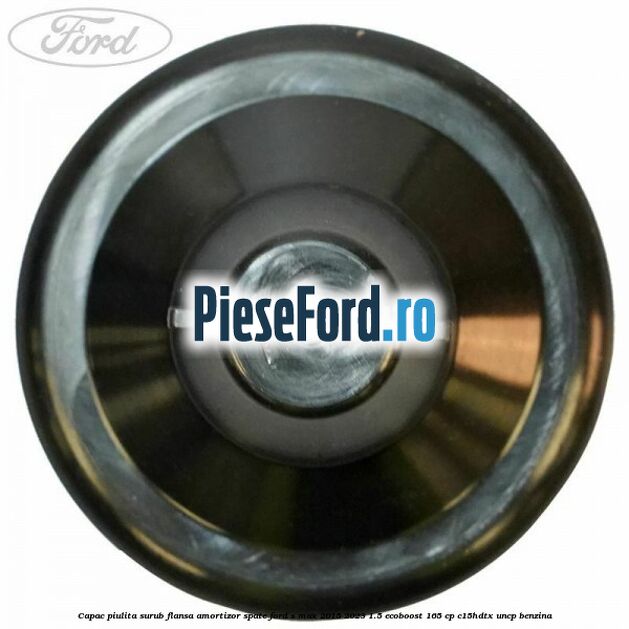 Capac piulita surub flansa amortizor spate Ford S-Max 2015-2023 1.5 EcoBoost 165 cp C15HDTX, UNCP benzina