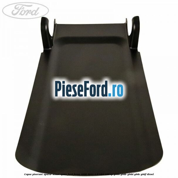 Capac pivotant spatar scaun spate Ford Focus 2008-2011 1.6 TDCi 109 cp G8DA, G8DB, G8DD, G8DE, G8DF diesel