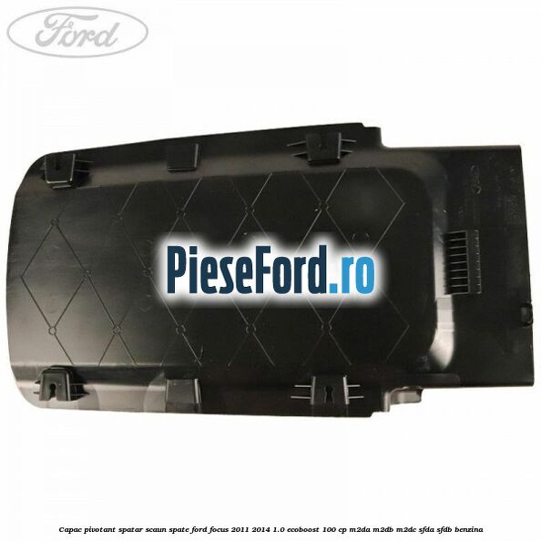 Capac pivotant spatar scaun spate Ford Focus 2011-2014 1.0 EcoBoost 100 cp M2DA, M2DB, M2DC, SFDA, SFDB benzina