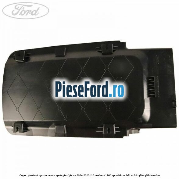 Capac pivotant spatar scaun spate Ford Focus 2014-2018 1.0 EcoBoost 100 cp M2DA, M2DB, M2DC, SFDA, SFDB benzina