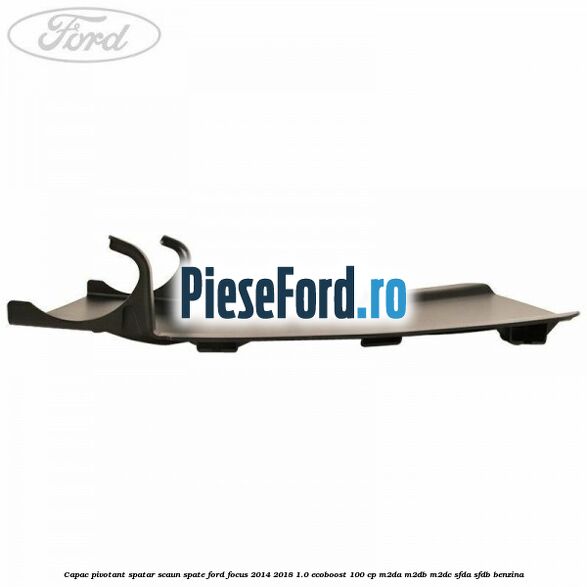 Capac pivotant spatar scaun spate Ford Focus 2014-2018 1.0 EcoBoost 100 cp M2DA, M2DB, M2DC, SFDA, SFDB benzina