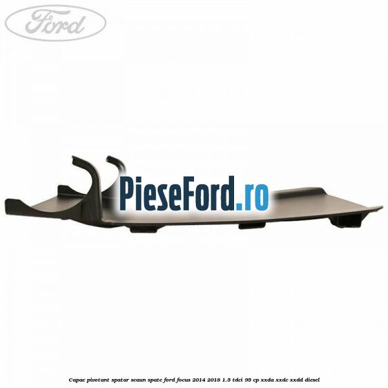 Capac pivotant spatar scaun spate Ford Focus 2014-2018 1.5 TDCi 95 cp Capac pivotant spatar scaun spate Ford Focus 2014-2018 1.5 TDCi 95 cp XXDA, XXDC, XXDD diesel