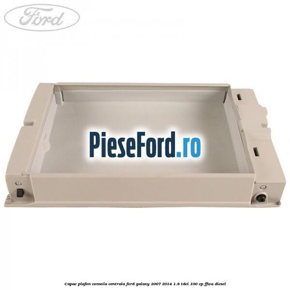 Capac plafon consola centrala Ford Galaxy 2007-2014 1.8 TDCi 100 cp Capac plafon consola centrala Ford Galaxy 2007-2014 1.8 TDCi 100 cp FFWA diesel