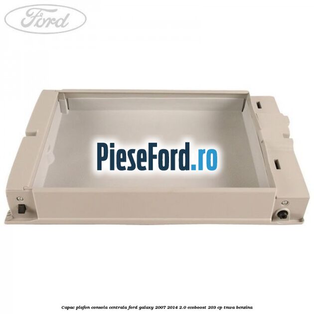 Capac plafon consola centrala Ford Galaxy 2007-2014 2.0 EcoBoost 203 cp Capac plafon consola centrala Ford Galaxy 2007-2014 2.0 EcoBoost 203 cp TNWA benzina