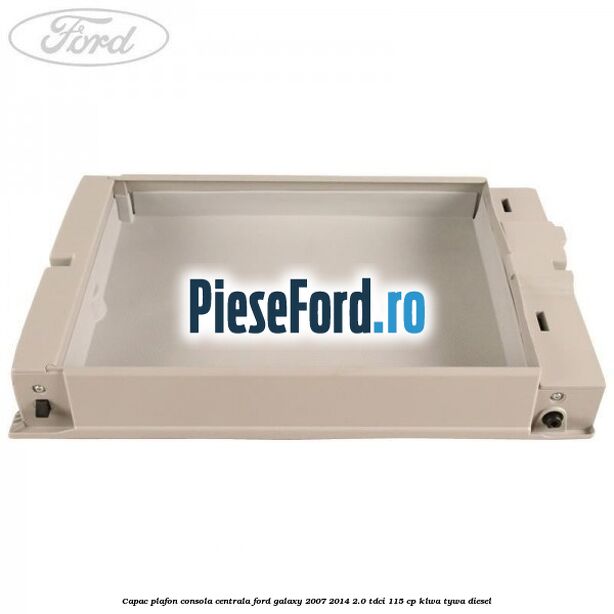 Capac plafon consola centrala Ford Galaxy 2007-2014 2.0 TDCi 115 cp KLWA, TYWA diesel