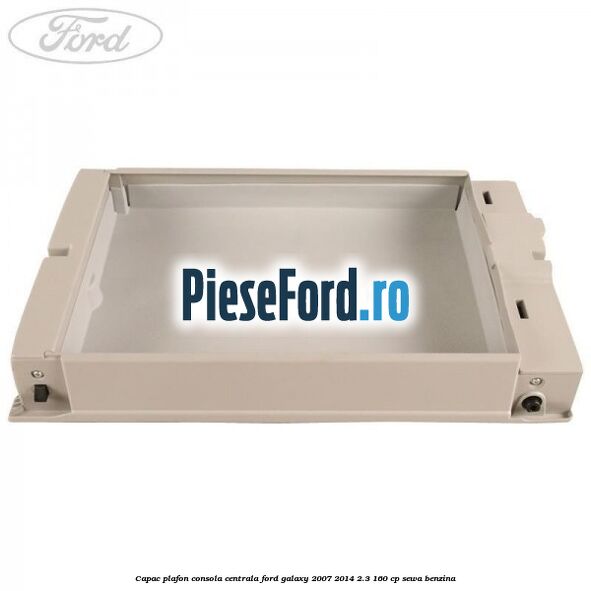 Capac plafon consola centrala Ford Galaxy 2007-2014 2.3 160 cp Capac plafon consola centrala Ford Galaxy 2007-2014 2.3 160 cp SEWA benzina