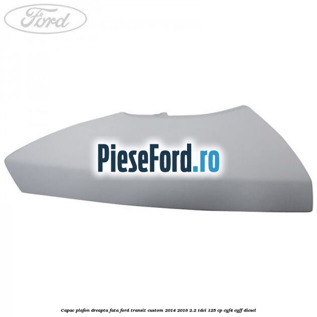 Capac plafon dreapta fata Ford Transit Custom 2014-2018 2.2 TDCi 125 cp CYF4, CYFF diesel