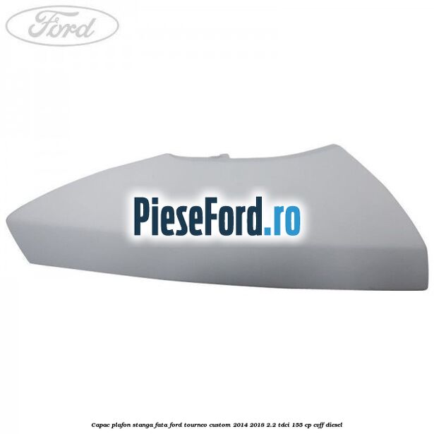 Capac plafon stanga fata Ford Tourneo Custom 2014-2018 2.2 TDCi 155 cp CVFF diesel