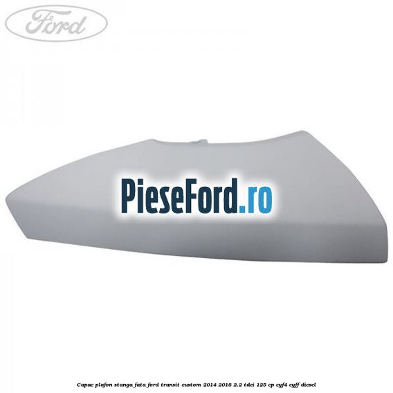 Capac plafon stanga fata Ford Transit Custom 2014-2018 2.2 TDCi 125 cp CYF4, CYFF diesel