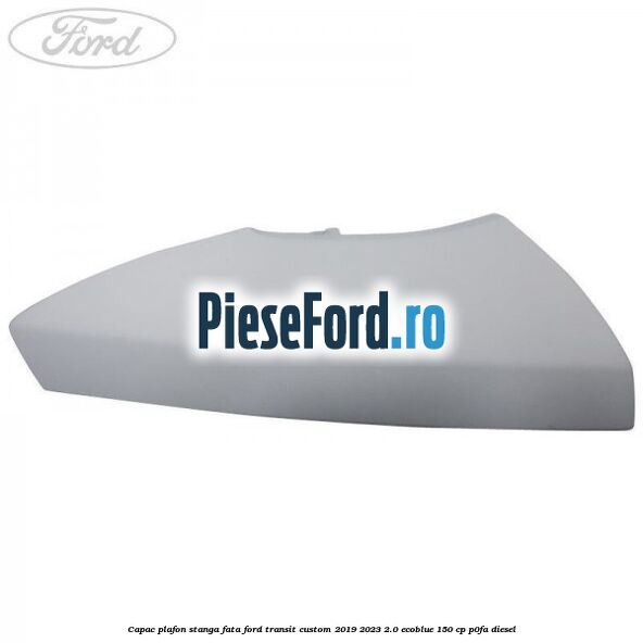 Capac plafon stanga fata Ford Transit Custom 2019-2023 2.0 EcoBlue 150 cp P0FA diesel