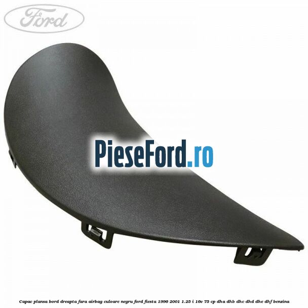 Capac plansa bord dreapta fara airbag culoare negru Ford Fiesta 1996-2001 1.25 i 16V 75 cp DHA, DHB, DHC, DHD, DHE, DHF benzina