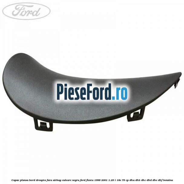 Capac plansa bord dreapta fara airbag culoare negru Ford Fiesta 1996-2001 1.25 i 16V 75 cp DHA, DHB, DHC, DHD, DHE, DHF benzina