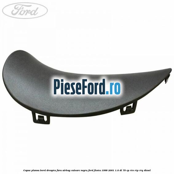 Capac plansa bord dreapta fara airbag culoare negru Ford Fiesta 1996-2001 1.8 DI 75 cp RTN, RTP, RTQ diesel