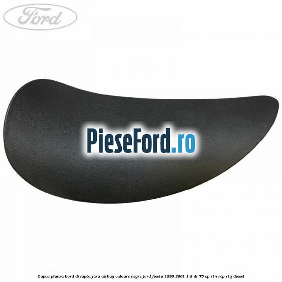Capac plansa bord dreapta fara airbag culoare negru Ford Fiesta 1996-2001 1.8 DI 75 cp RTN, RTP, RTQ diesel