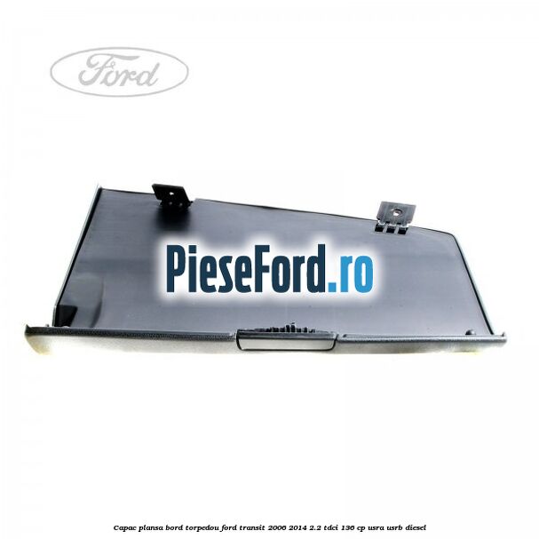 Capac plansa bord torpedou Ford Transit 2006-2014 2.2 TDCi 136 cp USRA, USRB diesel