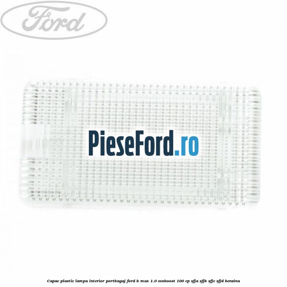 Capac plastic lampa interior portbagaj Ford B-Max 1.0 EcoBoost 100 cp SFJA, SFJB, SFJC, SFJD benzina