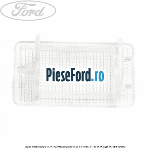Capac plastic lampa interior portbagaj Ford B-Max 1.0 EcoBoost 100 cp SFJA, SFJB, SFJC, SFJD benzina