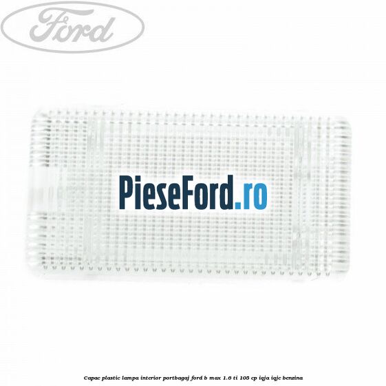 Capac plastic lampa interior portbagaj Ford B-Max 1.6 Ti 105 cp IQJA, IQJC benzina
