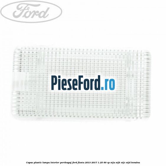 Capac plastic lampa interior portbagaj Ford Fiesta 2013-2017 1.25 60 cp STJA, STJB, STJC, STJD benzina