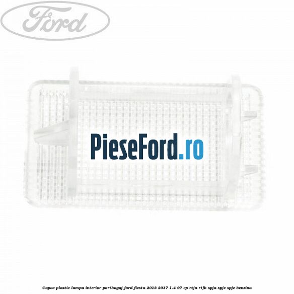 Capac plastic lampa interior portbagaj Ford Fiesta 2013-2017 1.4 97 cp RTJA, RTJB, SPJA, SPJC, SPJE benzina