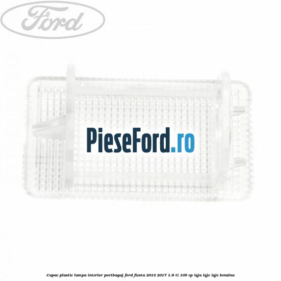 Capac plastic lampa interior portbagaj Ford Fiesta 2013-2017 1.6 Ti 105 cp IQJA, IQJC, IQJE benzina