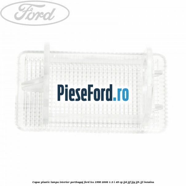 Capac plastic lampa interior portbagaj Ford Ka 1996-2008 1.3 i 49 cp JJD, JJF, JJG, JJH, JJL benzina