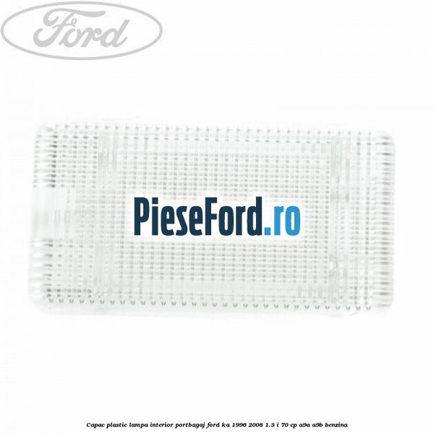 Capac plastic lampa interior portbagaj Ford Ka 1996-2008 1.3 i 70 cp A9A, A9B benzina