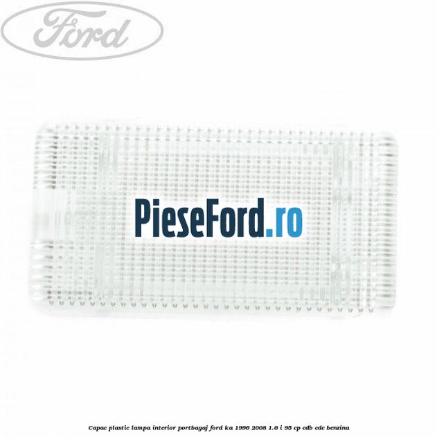 Capac plastic lampa interior portbagaj Ford Ka 1996-2008 1.6 i 95 cp CDB, CDC benzina
