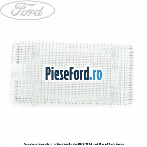Capac plastic lampa interior portbagaj Ford Ka plus 2016-2018 1.2 Ti-VCT 85 cp YSKD, YSKE benzina