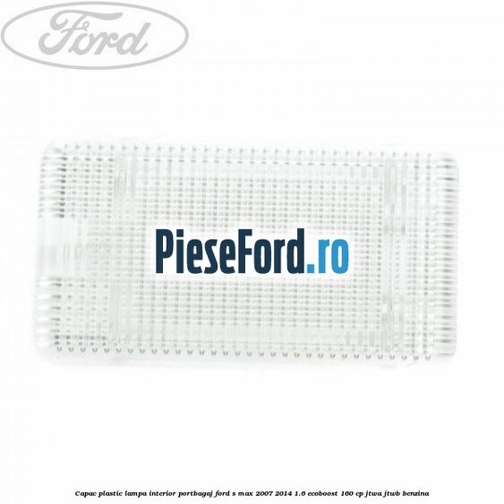 Capac plastic lampa interior portbagaj Ford S-Max 2007-2014 1.6 EcoBoost 160 cp JTWA, JTWB benzina