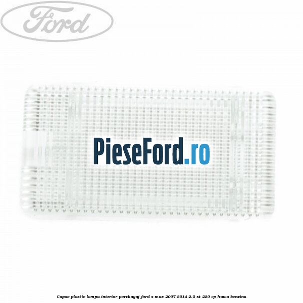 Capac plastic lampa interior portbagaj Ford S-Max 2007-2014 2.5 ST 220 cp HUWA benzina
