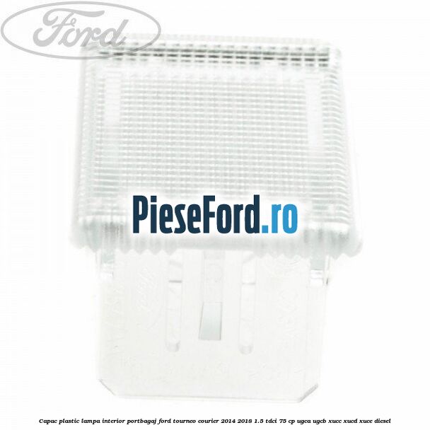 Capac plastic lampa interior portbagaj Ford Tourneo Courier 2014-2018 1.5 TDCi 75 cp UGCA, UGCB, XUCC, XUCD, XUCE diesel