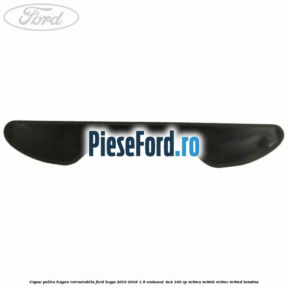Capac polita hayon retractabila Ford Kuga 2013-2016 1.5 EcoBoost 4x4 182 cp M9MA, M9MB, M9MC, M9MD benzina