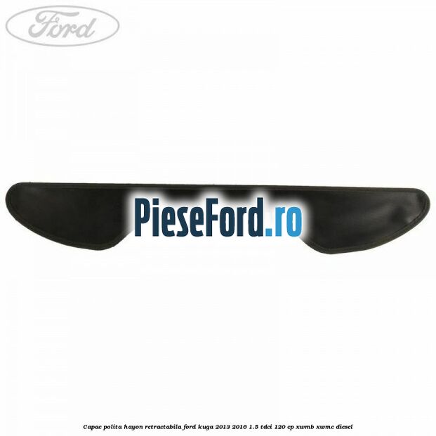 Capac polita hayon retractabila Ford Kuga 2013-2016 1.5 TDCi 120 cp XWMB, XWMC diesel