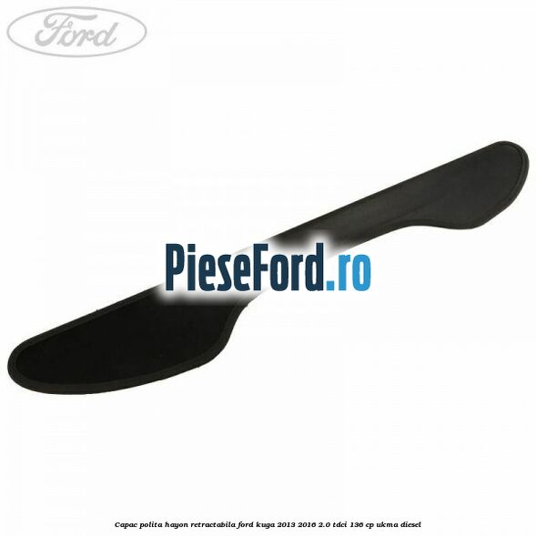 Capac polita hayon retractabila Ford Kuga 2013-2016 2.0 TDCi 136 cp UKMA diesel