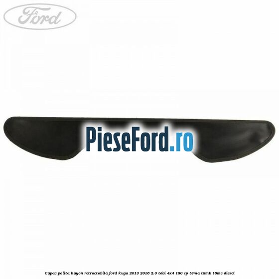 Capac polita hayon retractabila Ford Kuga 2013-2016 2.0 TDCi 4x4 180 cp T8MA, T8MB, T8MC diesel