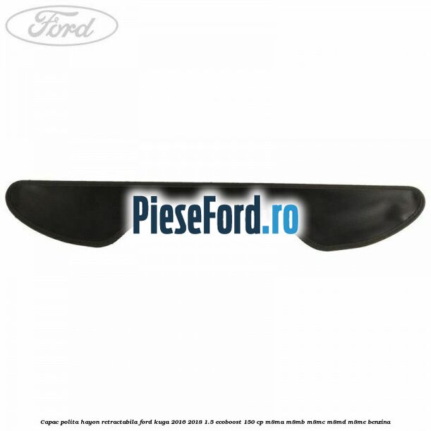 Capac polita hayon retractabila Ford Kuga 2016-2018 1.5 EcoBoost 150 cp Capac polita hayon retractabila Ford Kuga 2016-2018 1.5 EcoBoost 150 cp M8MA, M8MB, M8MC, M8MD, M8ME benzina