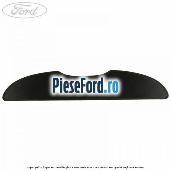 Capac polita hayon retractabila Ford S-Max 2015-2023 1.5 EcoBoost 160 cp UNCI, UNCJ, UNCK benzina
