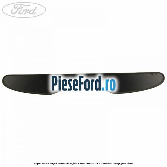 Capac polita hayon retractabila Ford S-Max 2015-2023 2.0 EcoBlue 120 cp YNCA diesel